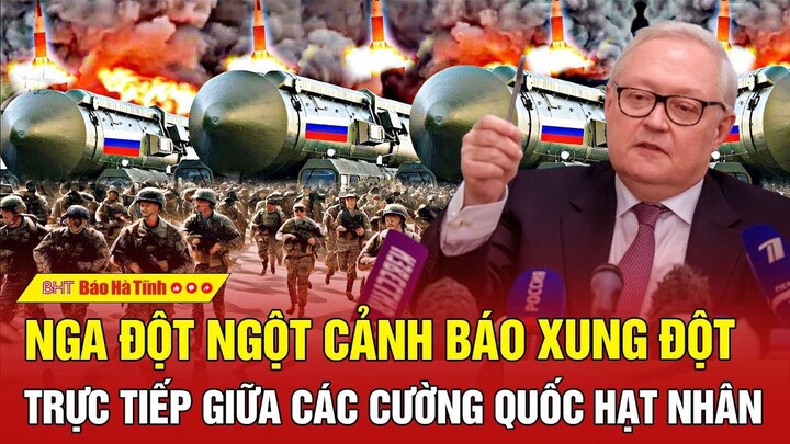 Nga đột ngột cảnh báo xung đột trực tiếp giữa các cường quốc hạt nhân