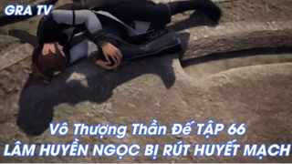 Vô Thượng Thần Đế Tập 66 - Lâm Huyền Ngọc bị rút Huyết Mạch