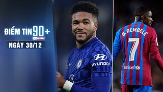 Điểm tin 90+ ngày 30/12 |Chelsea tổn thất trước trận Liverpool; Dembele không muốn gia hạn với Barca