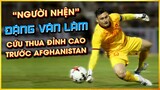 "NGƯỜI NHỆN" ĐẶNG VĂN LÂM CỨU THUA ĐỈNH CAO TRƯỚC TRẬN AFGHANISTAN