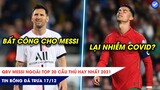 TIN BÓNG ĐÁ TRƯA 17/12: QBV Messi ngoài TOP 20 cầu thủ hay nhất 2021? Ronaldo lại nhiễm Covid?