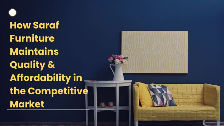 How Saraf Furniture Maintains Quality & Affordability in the Competitive Market