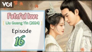 ♉EP 16 [Fateful love] *Liu Guang Yin* (2024)