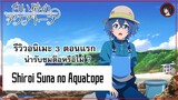[ 3 ตอนรีวิว ] Shiroi Suna no Aquatope อนิเมะที่สวยงามทั้งเนื้อหาและงานภาพ