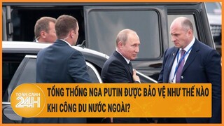 Tổng thống Nga Putin được bảo vệ như thế nào khi công du nước ngoài?
