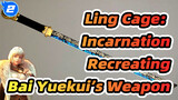 Ling Cage: Incarnation_2
Recreating Bai Yuekui’s Weapon
