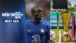 Điểm tin 90+ ngày 28/9 | Kante lỡ đại chiến với Juve; Xác định chủ nhà đăng cai AFF Cup