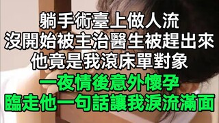 躺手術臺上做人流，還沒開始竟被主治醫生被趕出來，沒想到他竟是我滾床單對象，一夜情後意外懷孕，臨走他一句話讓我淚流滿面