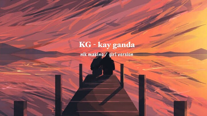 kay ganda (KG by nik makino) - girl version lyrics | “At kung tayong dalawa ay tumanda”