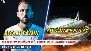 TIN BÓNG ĐÁ 19/8 | Man City nổ thêm B.O.M TẤN Kane - Cậy Trung Quốc, Campuchia đòi đăng cai AFF Cup