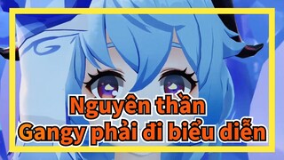 Nguyên thần | Cuộc sống không dễ dàng và Gangy phải đi biểu diễn