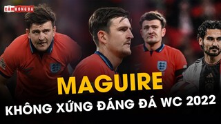 TỪ DỰ BỊ ĐẾN SAI LẦM: MAGUIRE KHÔNG XỨNG ĐÁNG ĐÁ WORLD CUP 2022