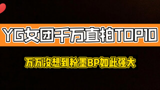 YG女团千万直拍TOP10，BLACKPINK什么情况？