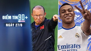 Điểm tin 90+ ngày 27/8 | Real sẵn sàng trao số áo Zidane cho Mbappe; Thầy Park chốt danh sách ĐTVN