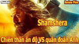 [Review Phim] Huyền Thoại Shamshera | Quân Đoàn Anh Giết Cả Nhà Chiến Thần Và Cái Kết Tàn Khốc