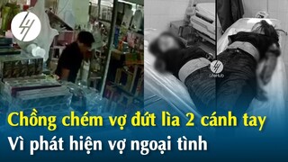 Chồng chém vợ lìa 2 cánh tay vì phát hiện vợ ngoại tình