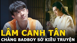 Lâm Canh Tân | Chàng “badboy” của "Sở Kiều Truyện" vẫn được yêu mến