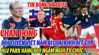 CHẤN ĐỘNG: ĐT VIỆT NAM BỊ LOẠI KHỎI AFF CUP - HLV PARK HANG SEO NGẬM NGÙI TỪ CHỨC HLV ĐTVN?