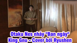 Otaku Nes nhảy "Ban ngày" - King Gnu - Cover bởi Ryushen