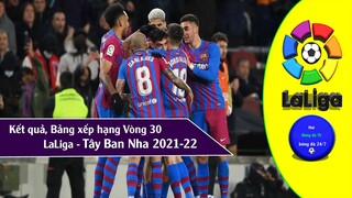 Kết quả & Bảng xếp hạng Giải VĐQG Tây Ban Nha LaLiga Vòng 31 mùa giải 2021-22