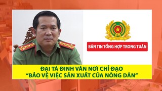 Đại tá Đinh Văn Nơi chỉ đạo "Bảo vệ việc sản xuất của nông dân" | BẢN TIN TỔNG HỢP TRONG TUẦN