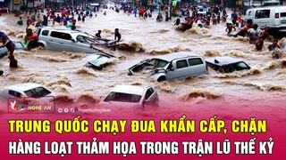 Trực tiếp: Trung Quốc chạy đua khẩn cấp, chặn hàng loạt thảm họa trong trận lũ thế kỷ | Nghệ An TV