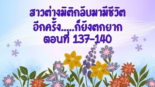 ตอนที่ 137 -140 สาวต่างมิติกลับมามีชีวิต อีกครั้ง     ก็ยังตกยาก