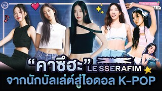 คาซึฮะ - KAZUHA LE SSERAFIM จากนักบัลเลต์🩰🦢🇯🇵 สู่ศิลปินไอดอล K-POP | โอติ่งป้ายยา EP.119