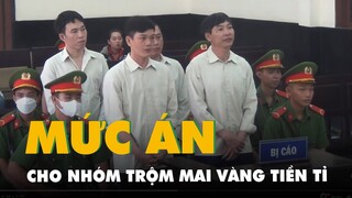 Mức án cho nhóm trộm mai vàng tiền tỉ: Thấp nhất 12 năm tù, cao nhất 19 năm tù