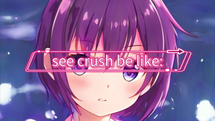 be like: see crush