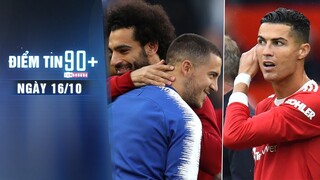 Điểm tin 90+ ngày 16/10 | Ronaldo khó chịu với Ole; Real muốn đổi Hazard công thêm tiền để lấy Salah