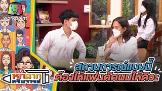 สถานการณ์แบบนี้ต้องให้แฟนตัดผมให้ดิวะ | หกฉากครับจารย์